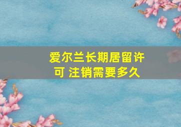 爱尔兰长期居留许可 注销需要多久